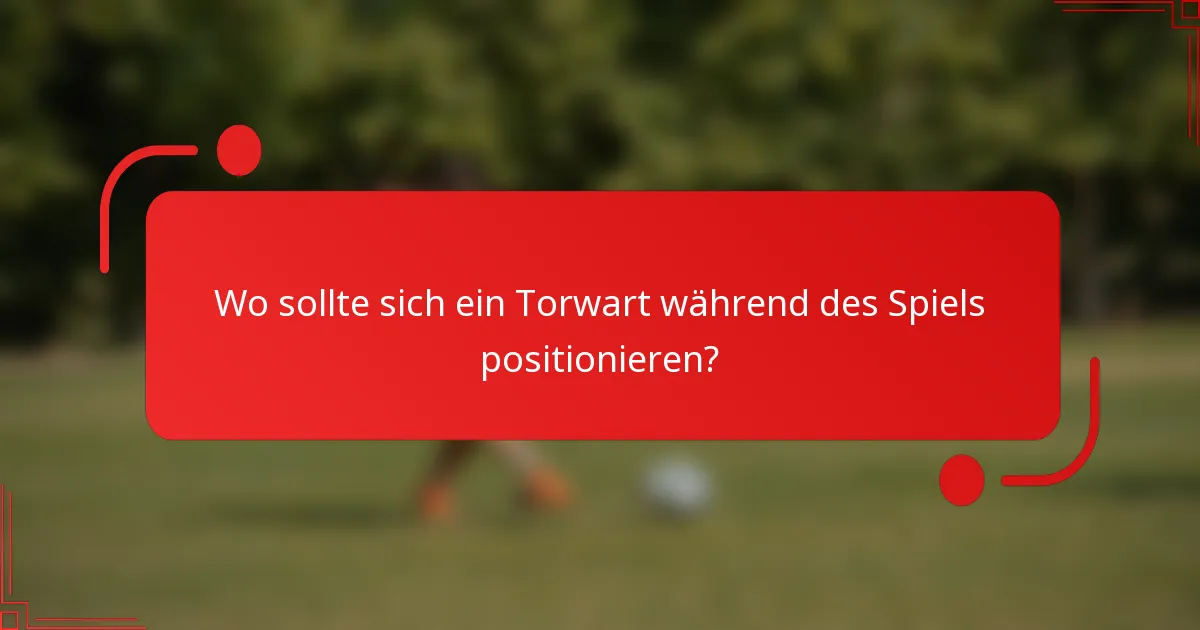 Wo sollte sich ein Torwart während des Spiels positionieren?
